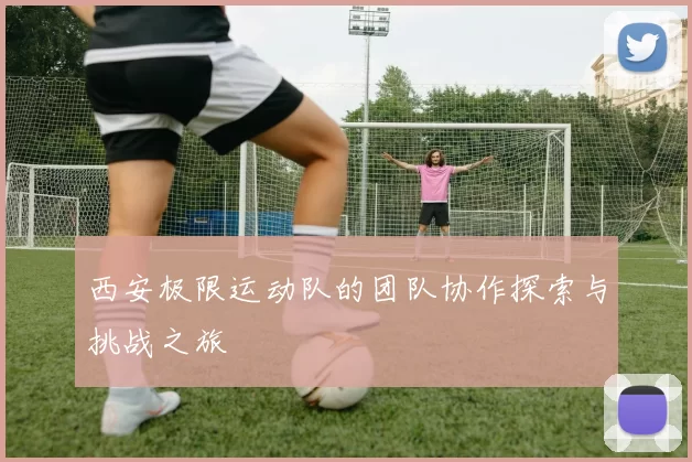西安极限运动队的团队协作探索与挑战之旅