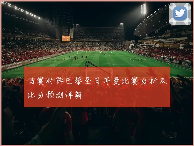 马赛对阵巴黎圣日耳曼比赛分析及比分预测详解