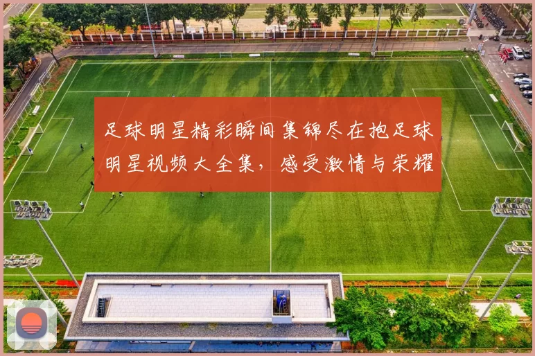 足球明星精彩瞬间集锦尽在抱足球明星视频大全集，感受激情与荣耀的完美结合