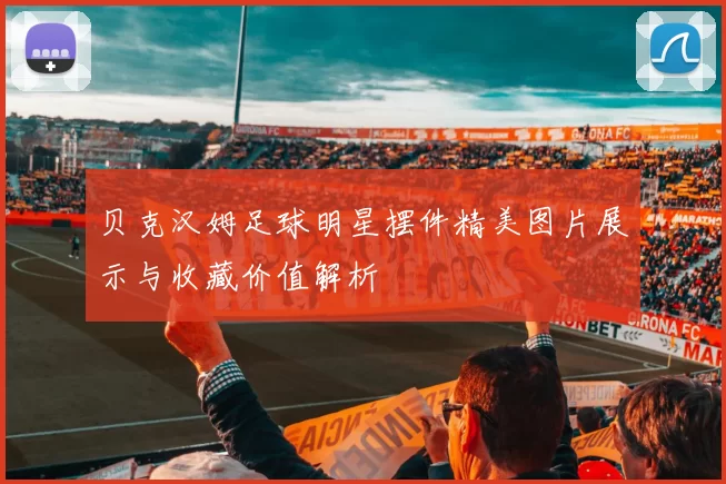 贝克汉姆足球明星摆件精美图片展示与收藏价值解析