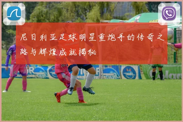 尼日利亚足球明星重炮手的传奇之路与辉煌成就揭秘