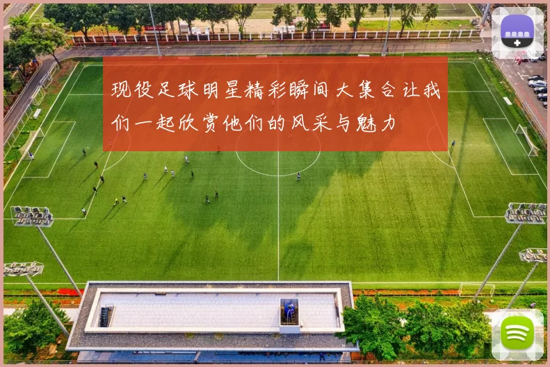 现役足球明星精彩瞬间大集合让我们一起欣赏他们的风采与魅力