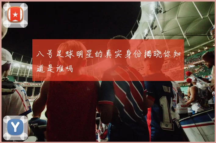 八号足球明星的真实身份揭晓你知道是谁吗