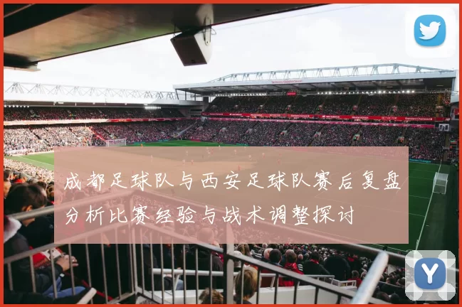 成都足球队与西安足球队赛后复盘分析比赛经验与战术调整探讨