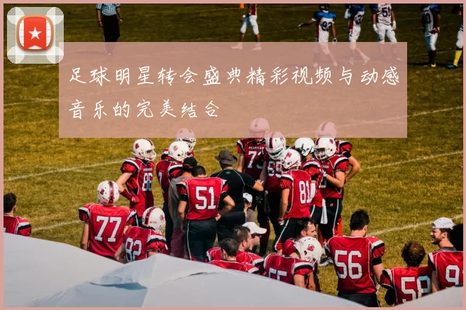 足球明星转会盛典精彩视频与动感音乐的完美结合