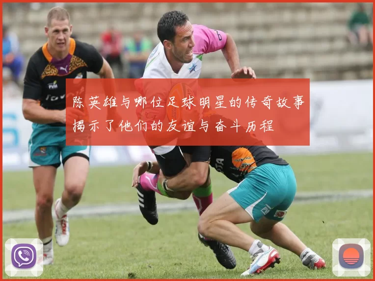 陈英雄与哪位足球明星的传奇故事揭示了他们的友谊与奋斗历程
