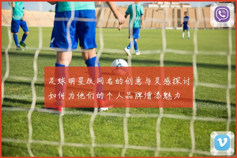 足球明星改网名的创意与灵感探讨如何为他们的个人品牌增添魅力
