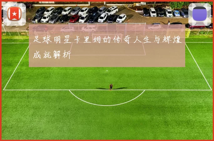 足球明星卡里姆的传奇人生与辉煌成就解析