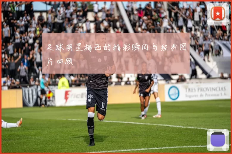 足球明星梅西的精彩瞬间与经典图片回顾