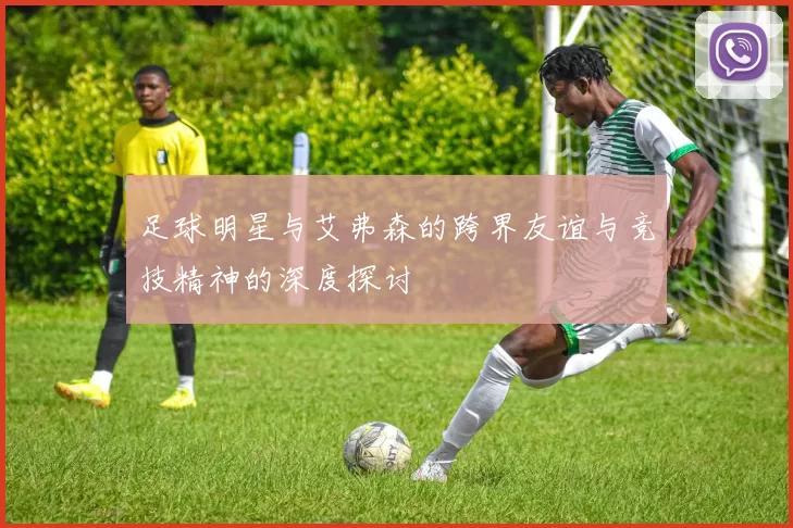 足球明星与艾弗森的跨界友谊与竞技精神的深度探讨