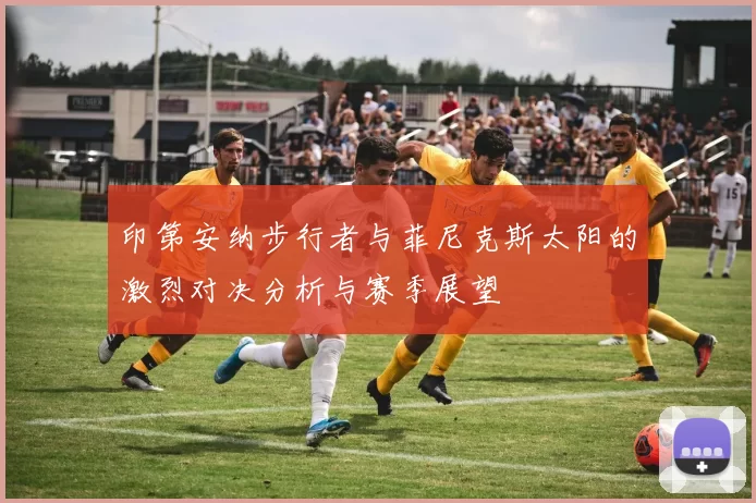 印第安纳步行者与菲尼克斯太阳的激烈对决分析与赛季展望