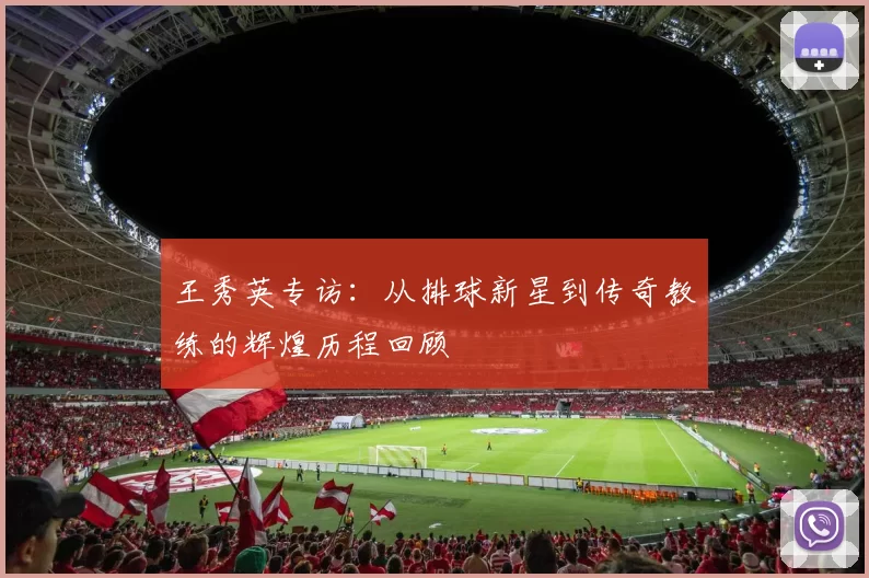 王秀英专访：从排球新星到传奇教练的辉煌历程回顾