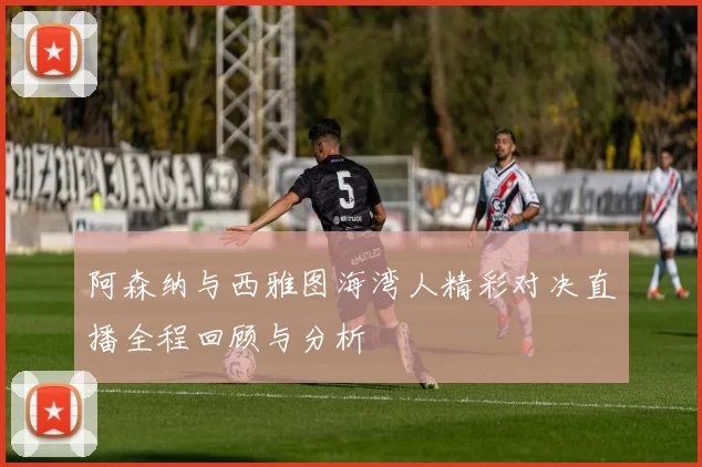 阿森纳与西雅图海湾人精彩对决直播全程回顾与分析