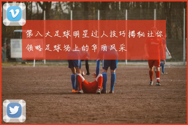 第八大足球明星过人技巧揭秘让你领略足球场上的华丽风采