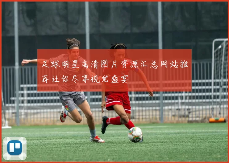 足球明星高清图片资源汇总网站推荐让你尽享视觉盛宴
