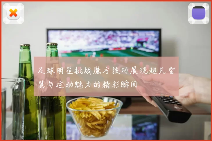 足球明星挑战魔方技巧展现超凡智慧与运动魅力的精彩瞬间