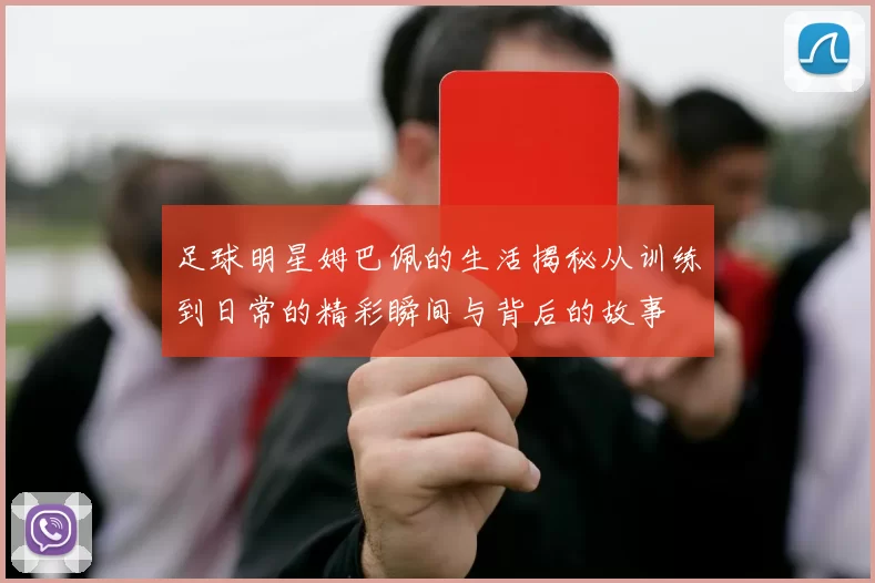 足球明星姆巴佩的生活揭秘从训练到日常的精彩瞬间与背后的故事
