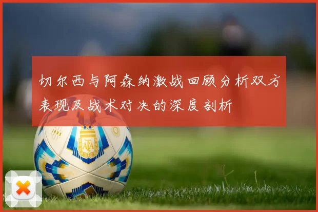 切尔西与阿森纳激战回顾分析双方表现及战术对决的深度剖析
