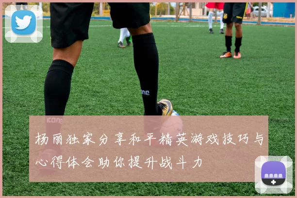 杨丽独家分享和平精英游戏技巧与心得体会助你提升战斗力