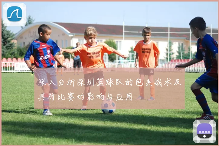 深入分析深圳篮球队的包夹战术及其对比赛的影响与应用