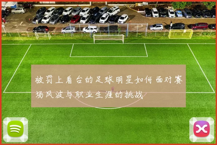 被罚上看台的足球明星如何面对赛场风波与职业生涯的挑战