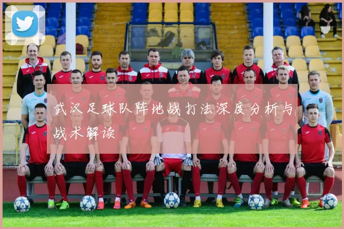 武汉足球队阵地战打法深度分析与战术解读