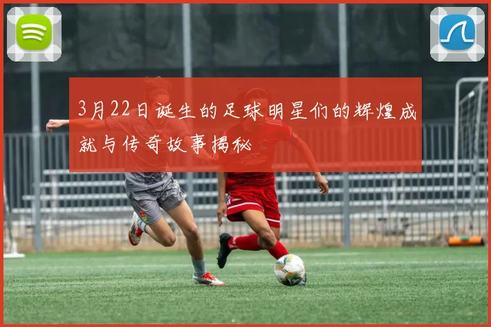 3月22日诞生的足球明星们的辉煌成就与传奇故事揭秘