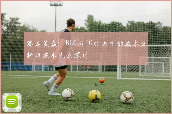 赛后复盘：BLG与IG对决中的战术分析与技术亮点探讨