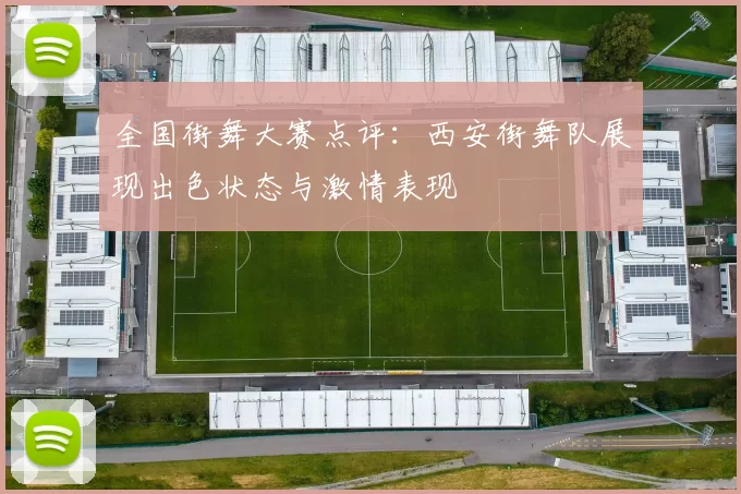 全国街舞大赛点评：西安街舞队展现出色状态与激情表现