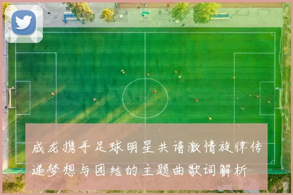 成龙携手足球明星共谱激情旋律传递梦想与团结的主题曲歌词解析