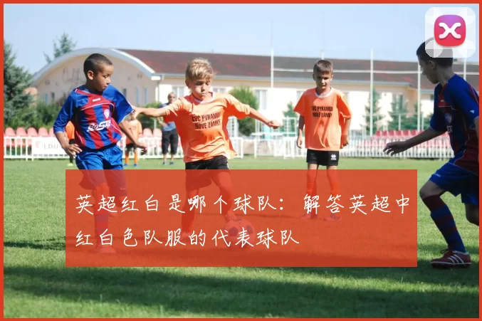 英超红白是哪个球队：解答英超中红白色队服的代表球队