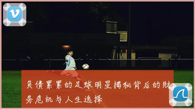 负债累累的足球明星揭秘背后的财务危机与人生选择
