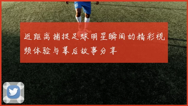 近距离捕捉足球明星瞬间的精彩视频体验与幕后故事分享