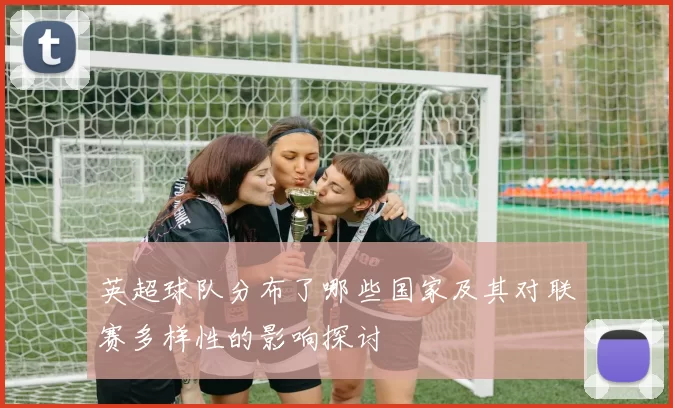 英超球队分布了哪些国家及其对联赛多样性的影响探讨