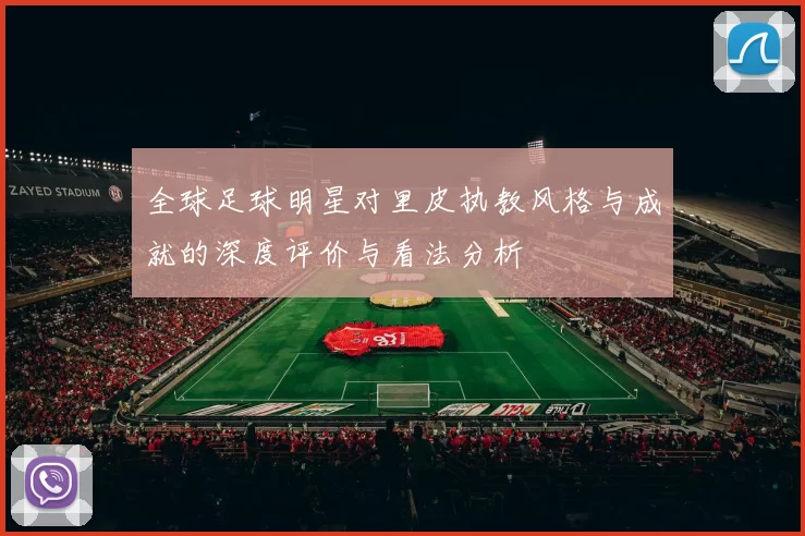 全球足球明星对里皮执教风格与成就的深度评价与看法分析