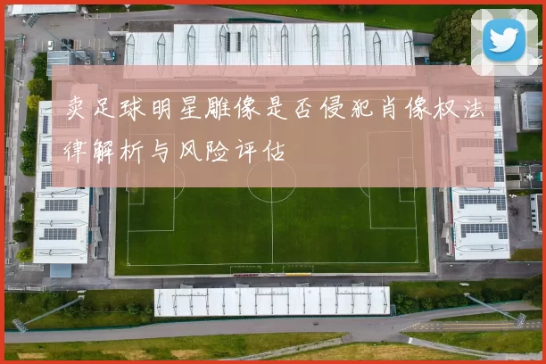 卖足球明星雕像是否侵犯肖像权法律解析与风险评估