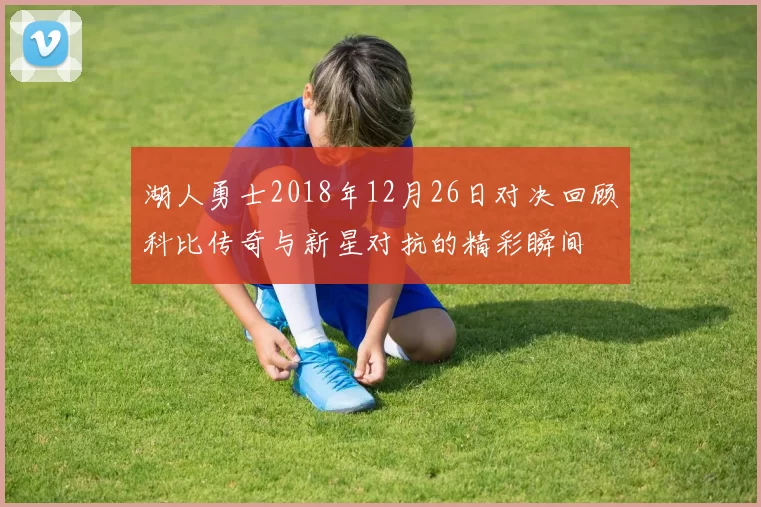 湖人勇士2018年12月26日对决回顾科比传奇与新星对抗的精彩瞬间