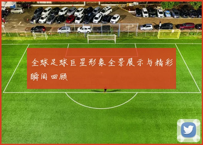 全球足球巨星形象全景展示与精彩瞬间回顾