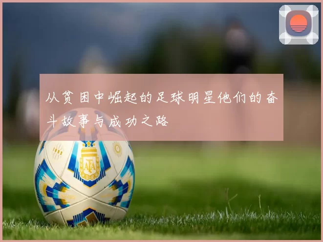 从贫困中崛起的足球明星他们的奋斗故事与成功之路