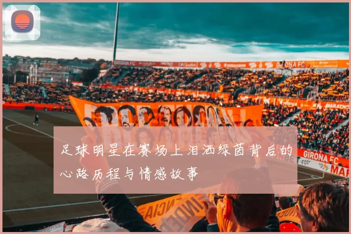 足球明星在赛场上泪洒绿茵背后的心路历程与情感故事