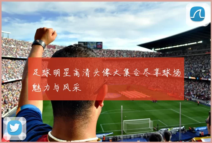 足球明星高清头像大集合尽享球场魅力与风采