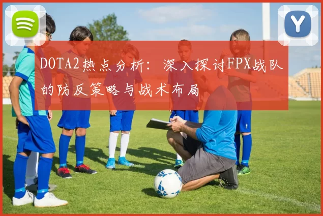 DOTA2热点分析：深入探讨FPX战队的防反策略与战术布局