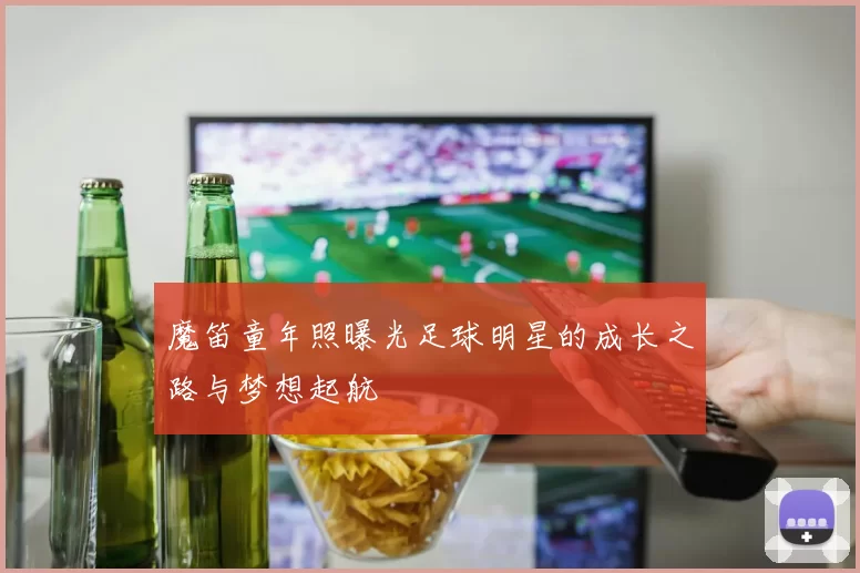 魔笛童年照曝光足球明星的成长之路与梦想起航