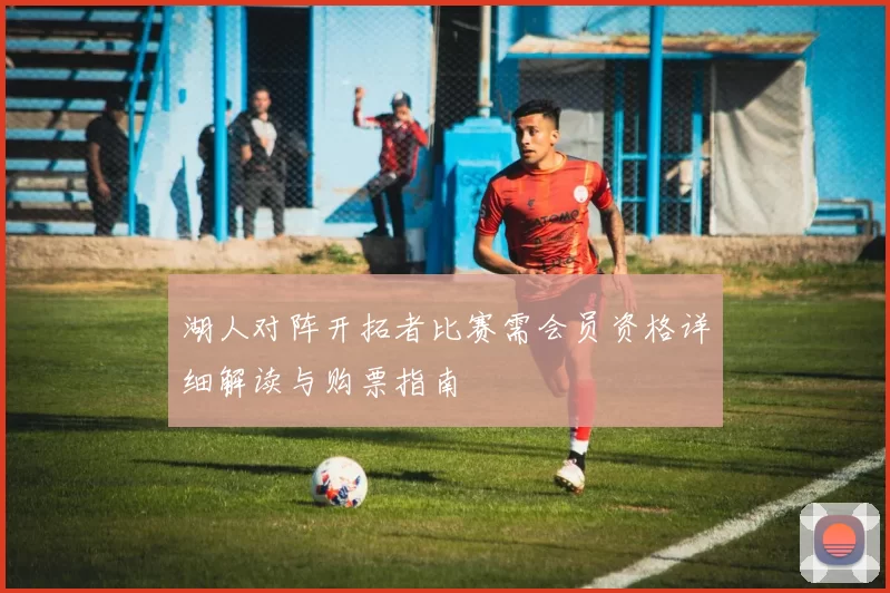 湖人对阵开拓者比赛需会员资格详细解读与购票指南