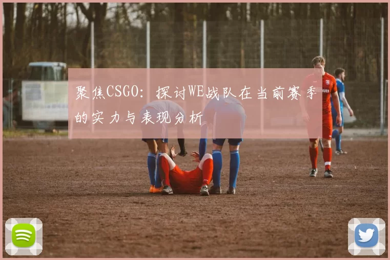 聚焦CSGO：探讨WE战队在当前赛季的实力与表现分析