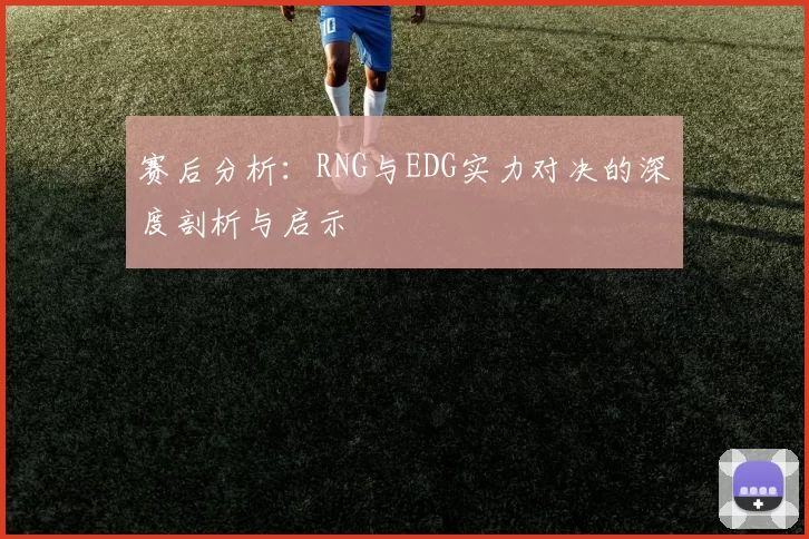 赛后分析：RNG与EDG实力对决的深度剖析与启示