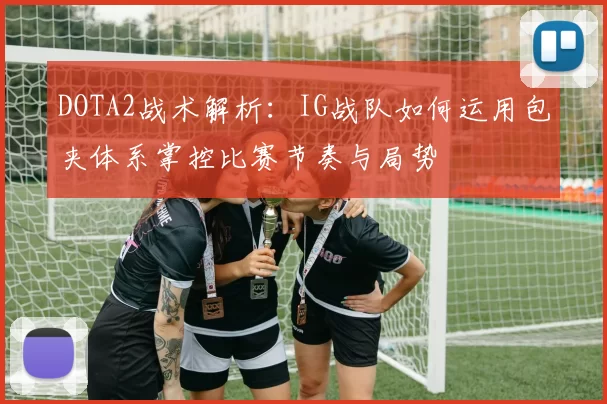 DOTA2战术解析：IG战队如何运用包夹体系掌控比赛节奏与局势