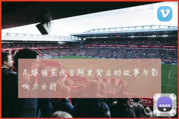 足球明星代言阿里背后的故事与影响力分析