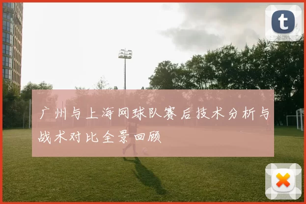 广州与上海网球队赛后技术分析与战术对比全景回顾