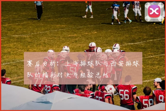 赛后分析：上海排球队与西安排球队的精彩对决与经验总结